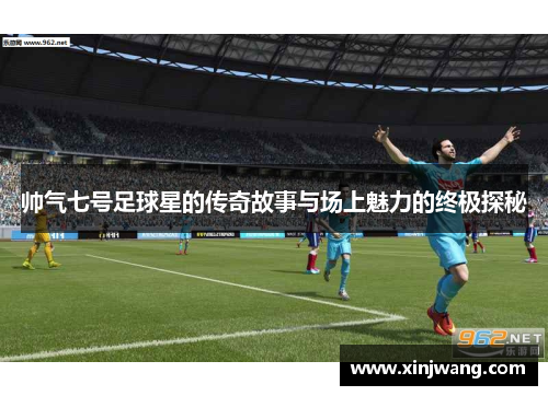 帅气七号足球星的传奇故事与场上魅力的终极探秘